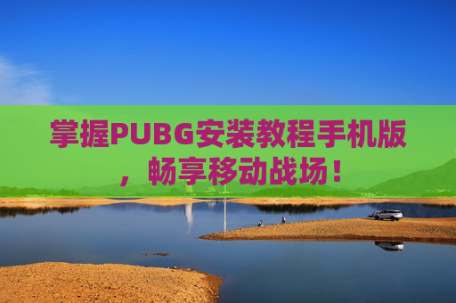 掌握PUBG安装教程手机版,畅享移动战场! 掌握PUBG安装教程手机版,畅享移动战场!