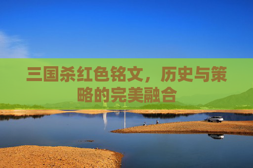 三国杀红色铭文,历史与策略的完美融合 三国杀红色铭文,历史与策略的完美融合