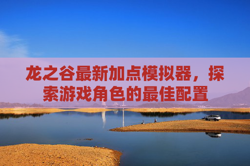 龙之谷最新加点模拟器,探索游戏角色的最佳配置 龙之谷最新加点模拟器,探索游戏角色的最佳配置