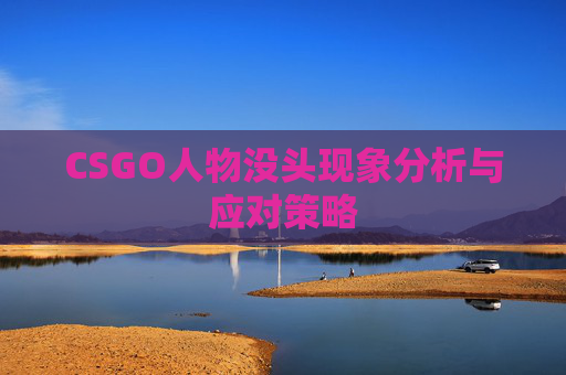 CSGO人物没头现象分析与应对策略 CSGO人物没头现象分析与应对策略
