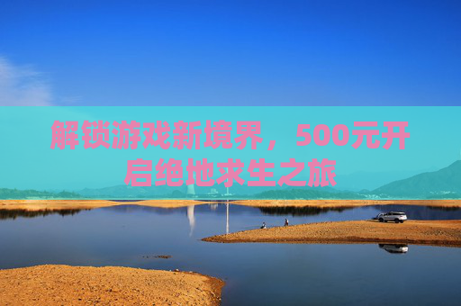 解锁游戏新境界，500元开启绝地求生之旅