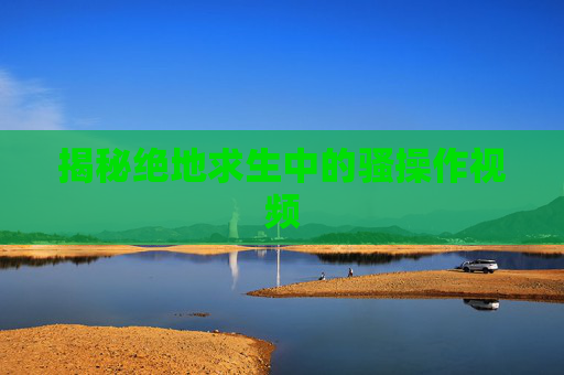 揭秘绝地求生中的骚操作视频
