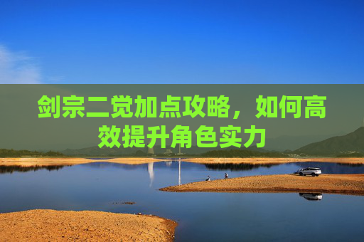 剑宗二觉加点攻略,如何高效提升角色实力 剑宗二觉加点攻略,如何高效提升角色实力