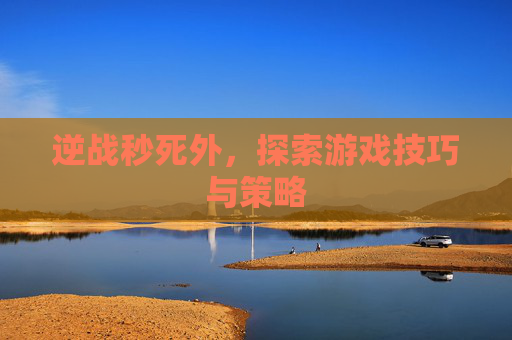 逆战秒死外,探索游戏技巧与策略 逆战秒死外,探索游戏技巧与策略