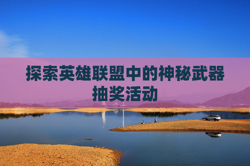 探索英雄联盟中的神秘武器抽奖活动 探索英雄联盟中的神秘武器抽奖活动