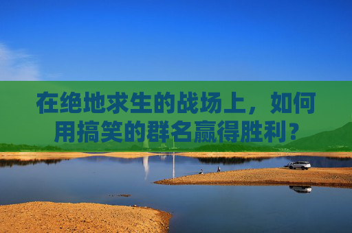 在绝地求生的战场上,如何用搞笑的群名赢得胜利? 在绝地求生的战场上,如何用搞笑的群名赢得胜利?