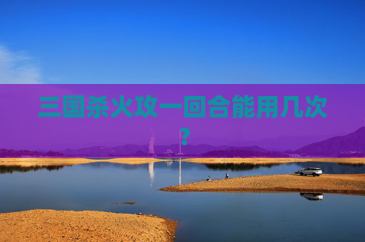 三国杀火攻一回合能用几次? 三国杀火攻一回合能用几次?
