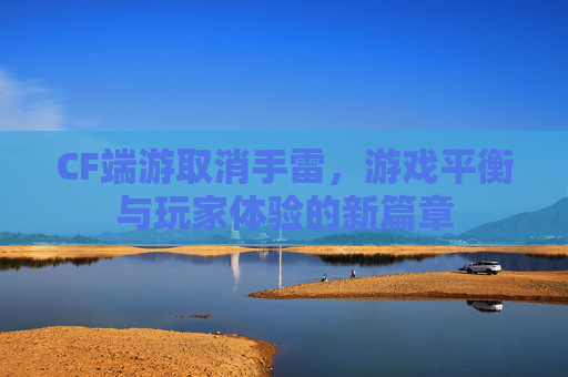 CF端游取消手雷,游戏平衡与玩家体验的新篇章 CF端游取消手雷,游戏平衡与玩家体验的新篇章