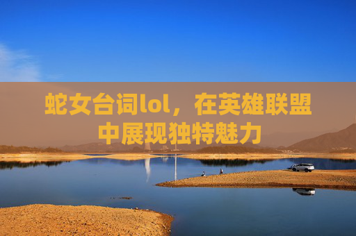 蛇女台词lol,在英雄联盟中展现独特魅力 蛇女台词lol,在英雄联盟中展现独特魅力