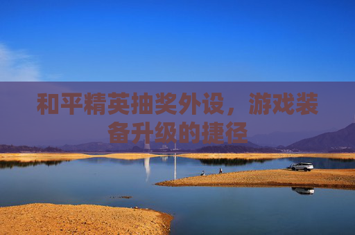 和平精英抽奖外设,游戏装备升级的捷径 和平精英抽奖外设,游戏装备升级的捷径