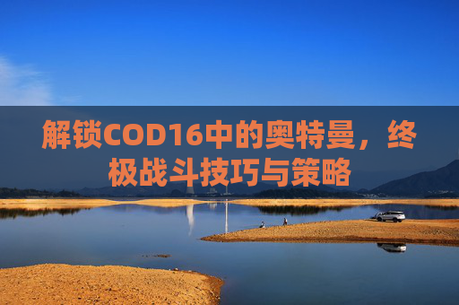 解锁COD16中的奥特曼，终极战斗技巧与策略