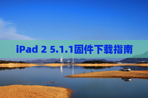 iPad 2 5.1.1固件下载指南 iPad 2 5.1.1固件下载指南