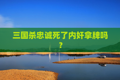 三国杀忠诚死了内奸拿牌吗? 三国杀忠诚死了内奸拿牌吗?