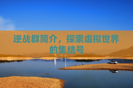 逆战群简介，探索虚拟世界的集结号