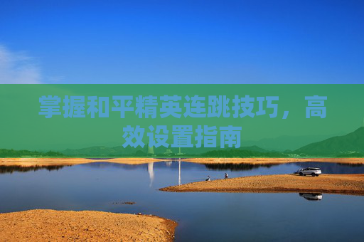 掌握和平精英连跳技巧,高效设置指南 掌握和平精英连跳技巧,高效设置指南