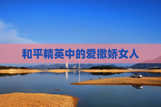 和平精英中的爱撒娇女人 和平精英中的爱撒娇女人
