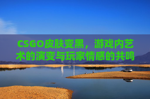 CSGO皮肤变黑,游戏内艺术的演变与玩家情感的共鸣 CSGO皮肤变黑,游戏内艺术的演变与玩家情感的共鸣