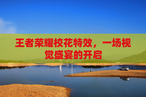 王者荣耀校花特效,一场视觉盛宴的开启 王者荣耀校花特效,一场视觉盛宴的开启