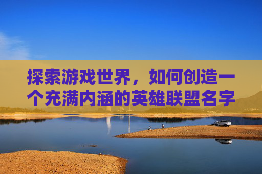 探索游戏世界，如何创造一个充满内涵的英雄联盟名字