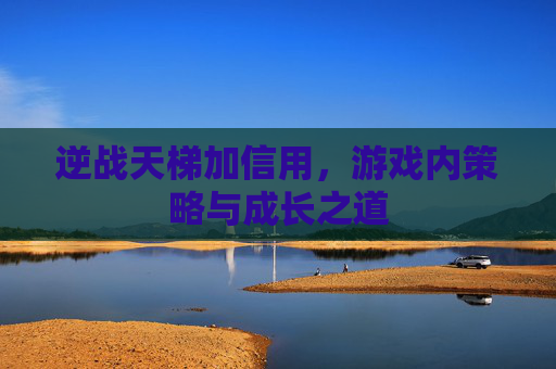 逆战天梯加信用,游戏内策略与成长之道 逆战天梯加信用,游戏内策略与成长之道