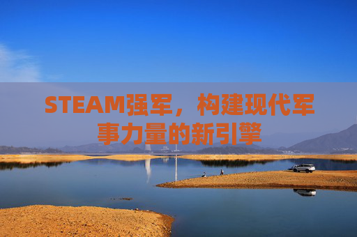 STEAM强军,构建现代军事力量的新引擎 STEAM强军,构建现代军事力量的新引擎