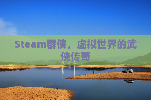 Steam群侠,虚拟世界的武侠传奇 Steam群侠,虚拟世界的武侠传奇