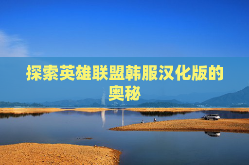 探索英雄联盟韩服汉化版的奥秘 探索英雄联盟韩服汉化版的奥秘