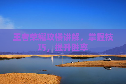王者荣耀攻楼讲解,掌握技巧,提升胜率 王者荣耀攻楼讲解,掌握技巧,提升胜率