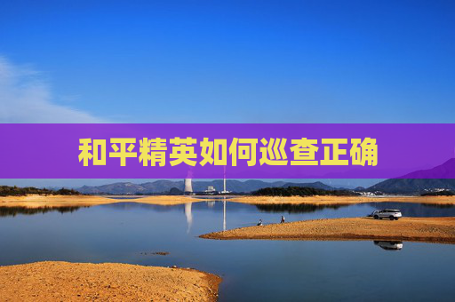 和平精英如何巡查正确 和平精英如何巡查正确