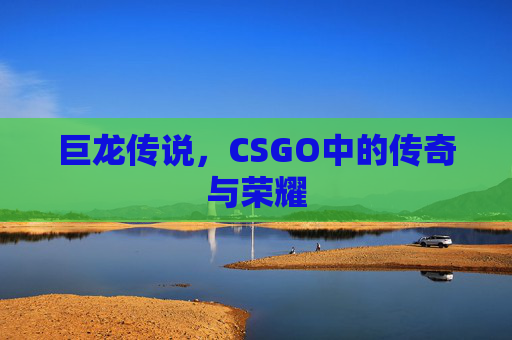 巨龙传说,CSGO中的传奇与荣耀 巨龙传说,CSGO中的传奇与荣耀