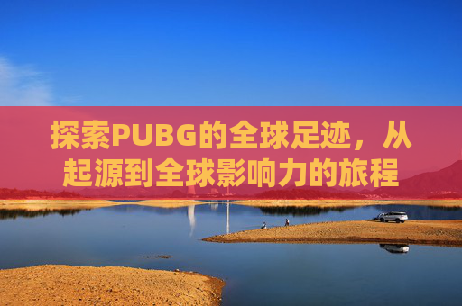 探索PUBG的全球足迹,从起源到全球影响力的旅程 探索PUBG的全球足迹,从起源到全球影响力的旅程