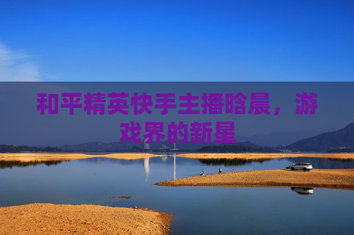 和平精英快手主播晗晨,游戏界的新星 和平精英快手主播晗晨,游戏界的新星