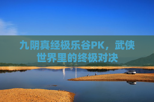 九阴真经极乐谷PK,武侠世界里的终极对决 九阴真经极乐谷PK,武侠世界里的终极对决