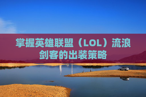 掌握英雄联盟(LOL)流浪剑客的出装策略 掌握英雄联盟(LOL)流浪剑客的出装策略