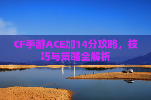 CF手游ACE加14分攻略,技巧与策略全解析 CF手游ACE加14分攻略,技巧与策略全解析