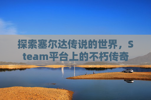 探索塞尔达传说的世界,Steam平台上的不朽传奇 探索塞尔达传说的世界,Steam平台上的不朽传奇