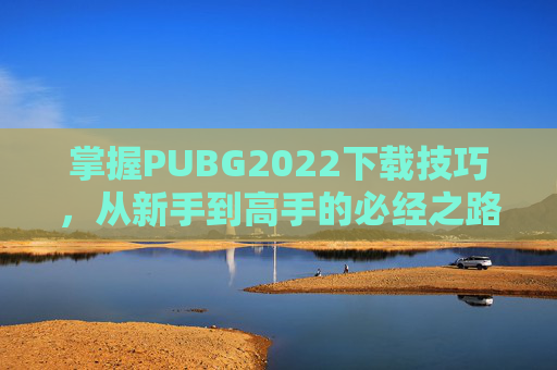 掌握PUBG2022下载技巧,从新手到高手的必经之路 掌握PUBG2022下载技巧,从新手到高手的必经之路