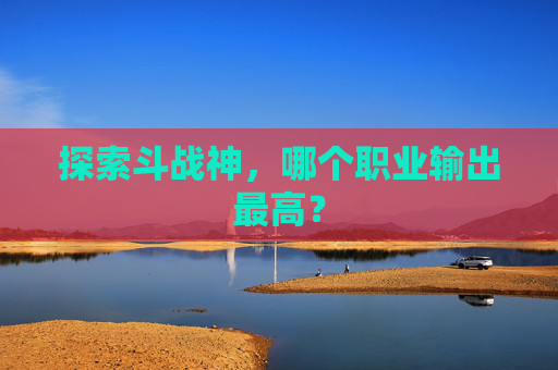 探索斗战神,哪个职业输出最高? 探索斗战神,哪个职业输出最高?