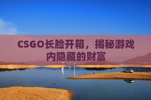 CSGO长脸开箱,揭秘游戏内隐藏的财富 CSGO长脸开箱,揭秘游戏内隐藏的财富
