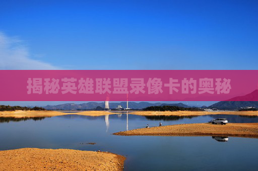 揭秘英雄联盟录像卡的奥秘 揭秘英雄联盟录像卡的奥秘