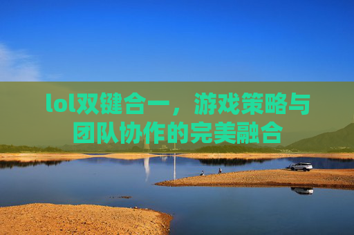 lol双键合一,游戏策略与团队协作的完美融合 lol双键合一,游戏策略与团队协作的完美融合