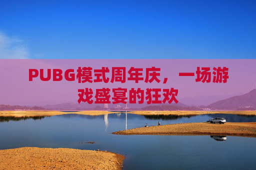 PUBG模式周年庆,一场游戏盛宴的狂欢 PUBG模式周年庆,一场游戏盛宴的狂欢