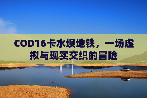 COD16卡水坝地铁,一场虚拟与现实交织的冒险 COD16卡水坝地铁,一场虚拟与现实交织的冒险