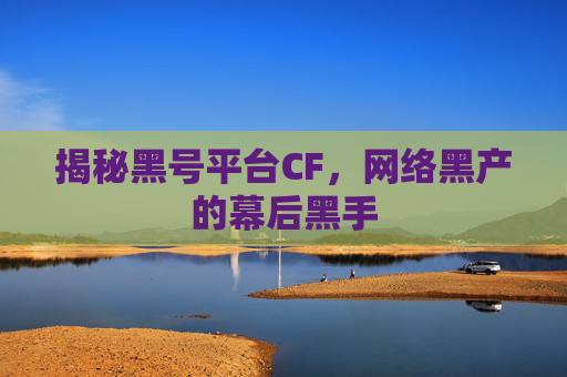 揭秘黑号平台CF,网络黑产的幕后黑手 揭秘黑号平台CF,网络黑产的幕后黑手