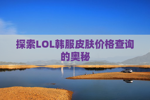 探索LOL韩服皮肤价格查询的奥秘 探索LOL韩服皮肤价格查询的奥秘