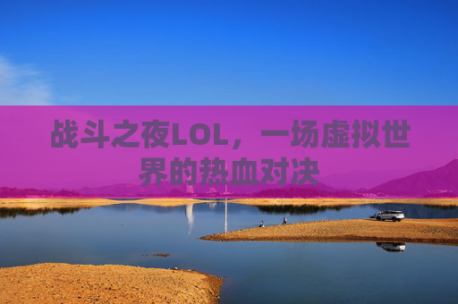 战斗之夜LOL,一场虚拟世界的热血对决 战斗之夜LOL,一场虚拟世界的热血对决
