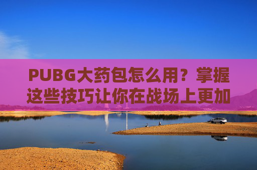 PUBG大药包怎么用?掌握这些技巧让你在战场上更加强大! PUBG大药包怎么用?掌握这些技巧让你在战场上更加强大!