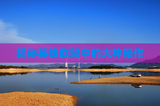 揭秘英雄联盟中的大神操作 揭秘英雄联盟中的大神操作