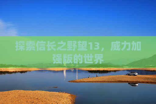 探索信长之野望13,威力加强版的世界 探索信长之野望13,威力加强版的世界