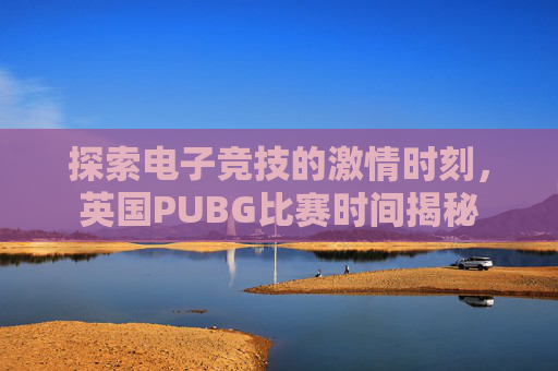 探索电子竞技的激情时刻,英国PUBG比赛时间揭秘 探索电子竞技的激情时刻,英国PUBG比赛时间揭秘